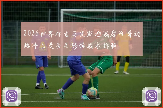 2026世界杯吉马良斯迎战摩洛哥边路冲击是否足够强战术拆解