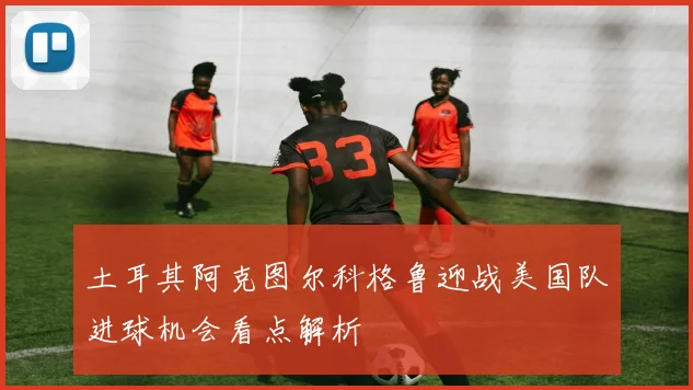土耳其阿克图尔科格鲁迎战美国队进球机会看点解析