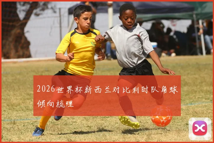 2026世界杯新西兰对比利时队角球倾向梳理