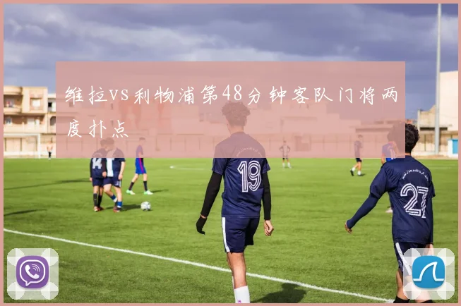 维拉vs利物浦第48分钟客队门将两度扑点