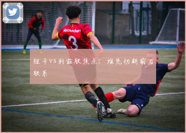 纽卡vs利兹联焦点:谁先切断前后联系