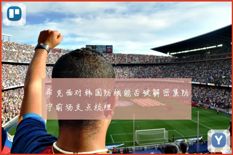 希克面对韩国防线能否破解密集防守前场支点梳理