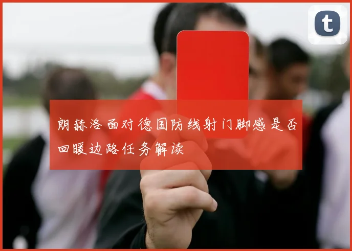 朗赫洛面对德国防线射门脚感是否回暖边路任务解读