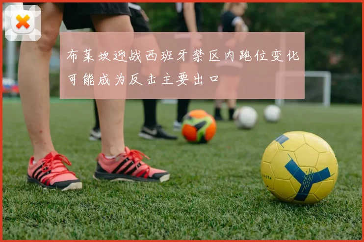 布莱坎迎战西班牙禁区内跑位变化可能成为反击主要出口