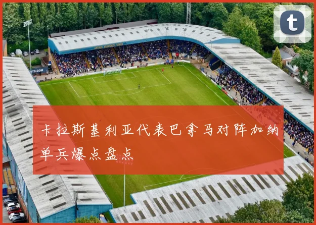 卡拉斯基利亚代表巴拿马对阵加纳单兵爆点盘点