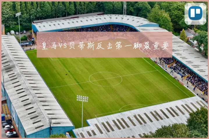 皇马vs贝蒂斯反击第一脚最重要