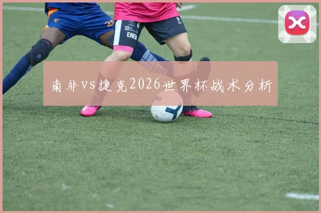 南非vs捷克2026世界杯战术分析