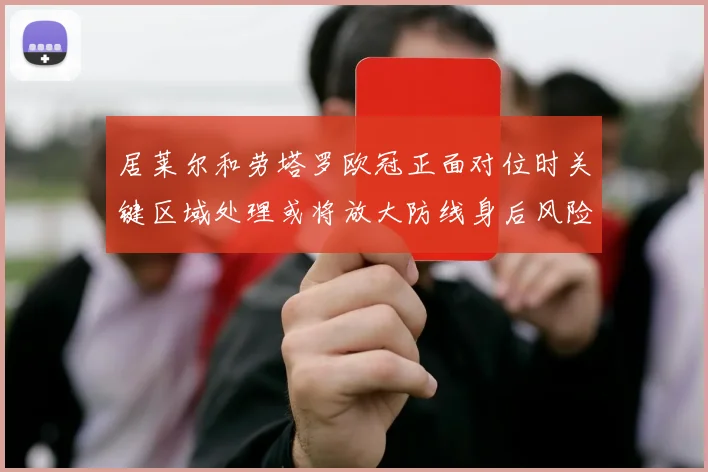 居莱尔和劳塔罗欧冠正面对位时关键区域处理或将放大防线身后风险