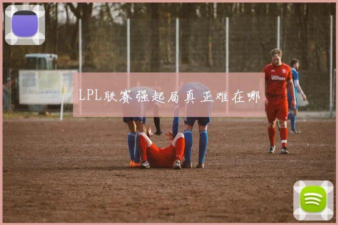 LPL联赛强起局真正难在哪