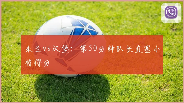 米兰vs汉堡:第50分钟队长直塞小将得分