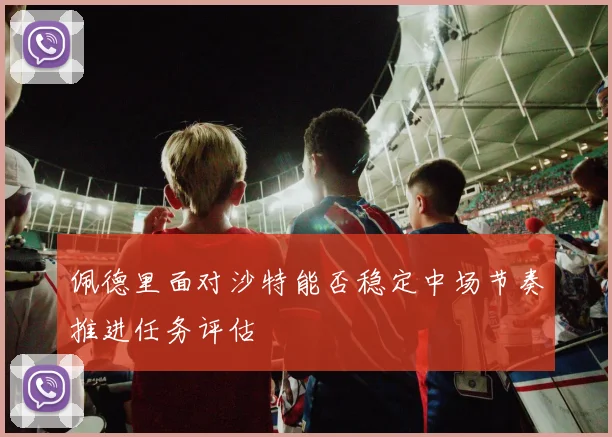 佩德里面对沙特能否稳定中场节奏推进任务评估
