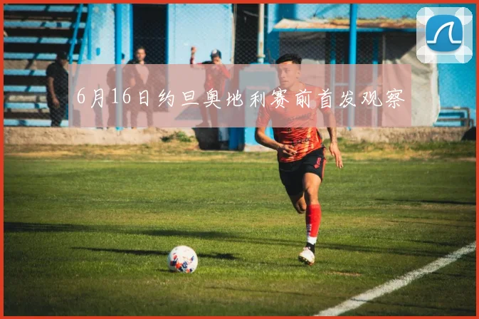 6月16日约旦奥地利赛前首发观察