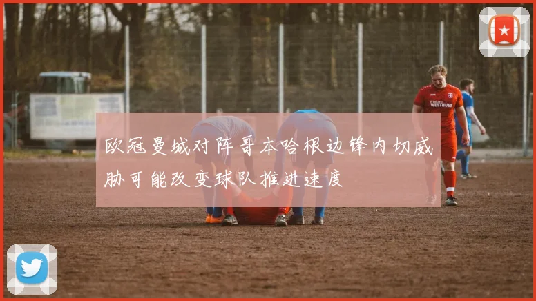 欧冠曼城对阵哥本哈根边锋内切威胁可能改变球队推进速度