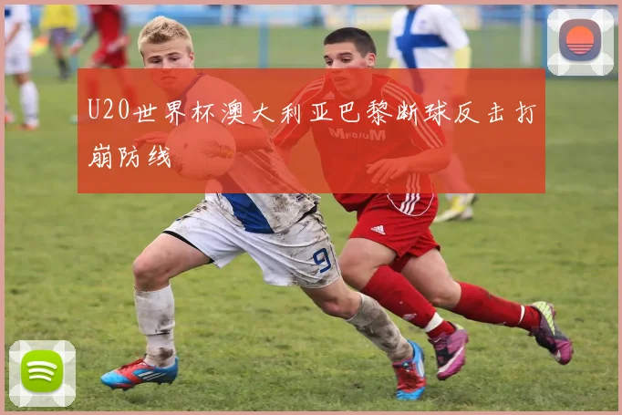 U20世界杯澳大利亚巴黎断球反击打崩防线