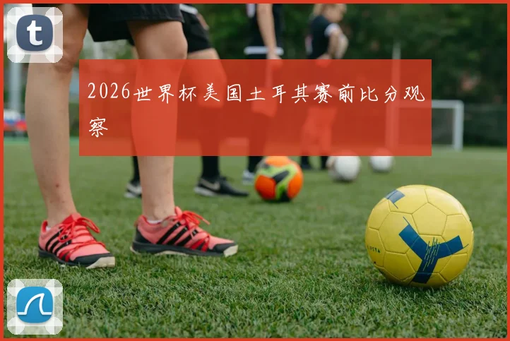2026世界杯美国土耳其赛前比分观察