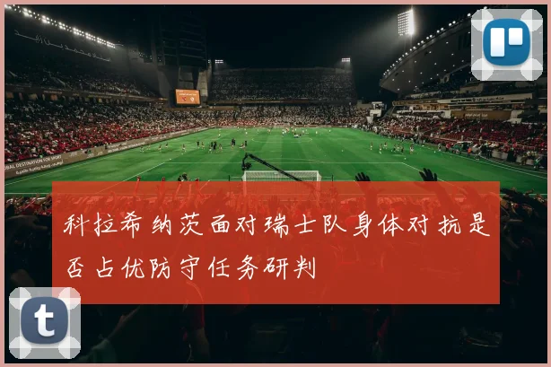 科拉希纳茨面对瑞士队身体对抗是否占优防守任务研判