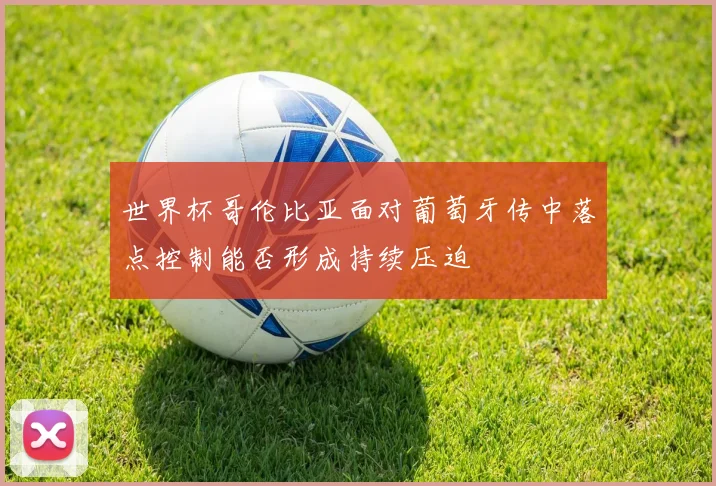世界杯哥伦比亚面对葡萄牙传中落点控制能否形成持续压迫