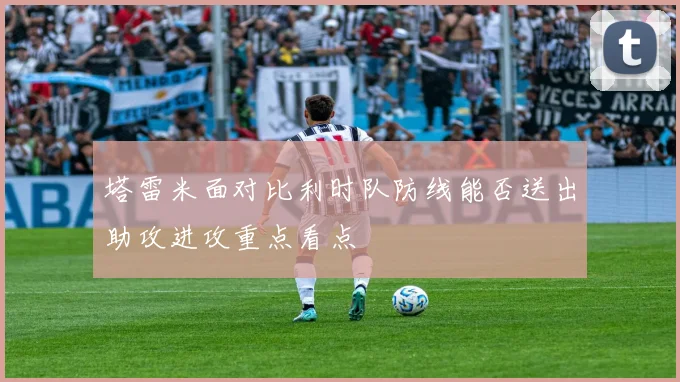 塔雷米面对比利时队防线能否送出助攻进攻重点看点