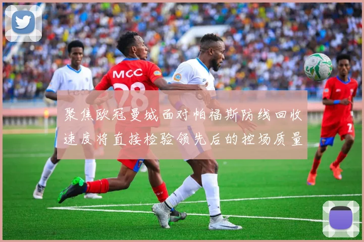 聚焦欧冠曼城面对帕福斯防线回收速度将直接检验领先后的控场质量