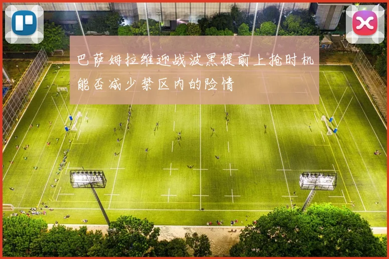巴萨姆拉维迎战波黑提前上抢时机能否减少禁区内的险情