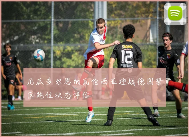 厄瓜多尔恩纳瓦伦西亚迎战德国禁区跑位状态评估