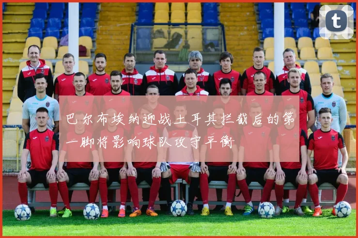 巴尔布埃纳迎战土耳其拦截后的第一脚将影响球队攻守平衡