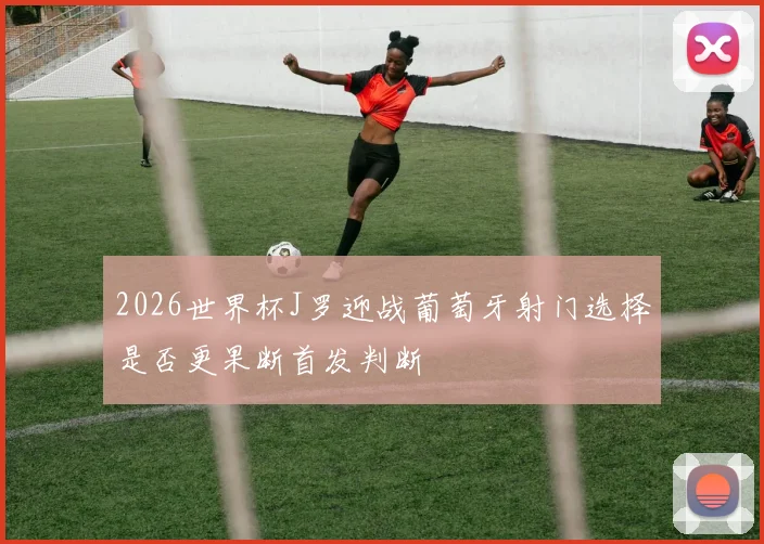 2026世界杯J罗迎战葡萄牙射门选择是否更果断首发判断