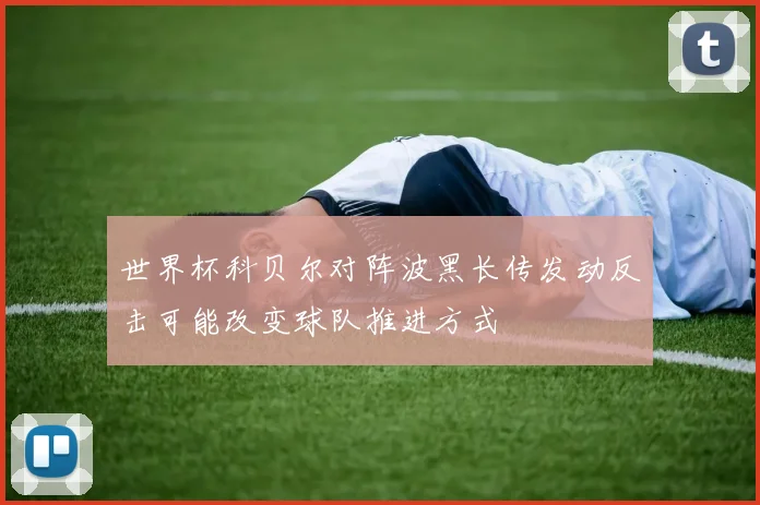 世界杯科贝尔对阵波黑长传发动反击可能改变球队推进方式