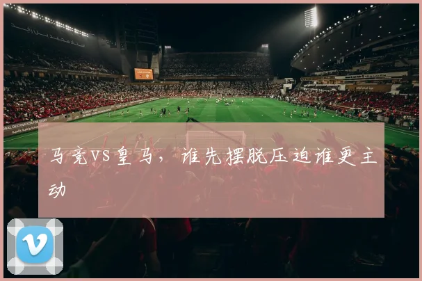 马竞vs皇马，谁先摆脱压迫谁更主动