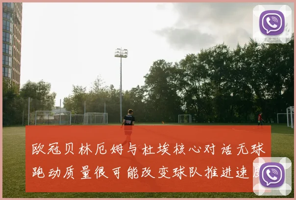 欧冠贝林厄姆与杜埃核心对话无球跑动质量很可能改变球队推进速度