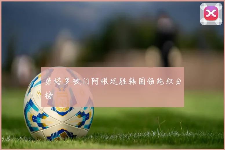 劳塔罗破门阿根廷胜韩国领跑积分榜
