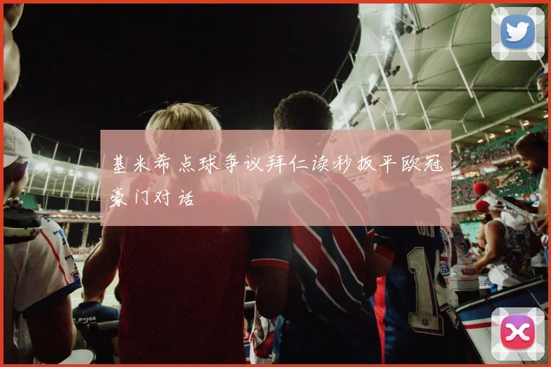 基米希点球争议拜仁读秒扳平欧冠豪门对话