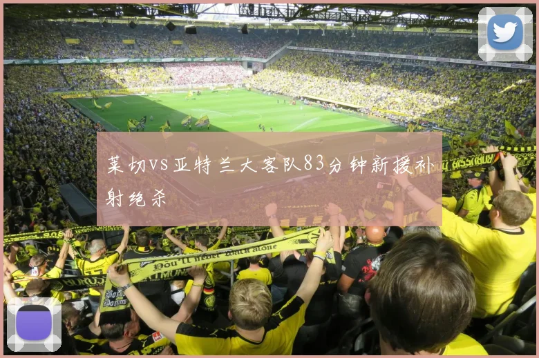 莱切vs亚特兰大客队83分钟新援补射绝杀