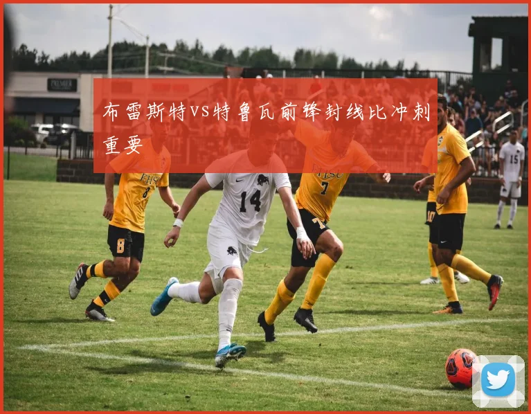 布雷斯特vs特鲁瓦前锋封线比冲刺重要