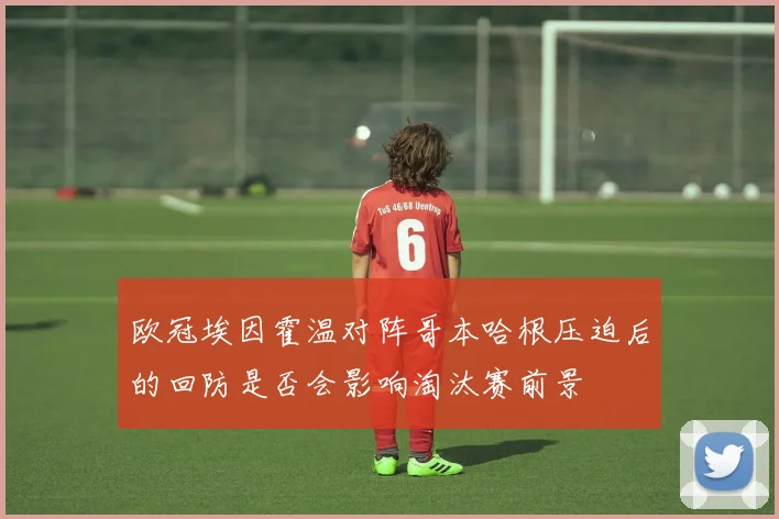 欧冠埃因霍温对阵哥本哈根压迫后的回防是否会影响淘汰赛前景