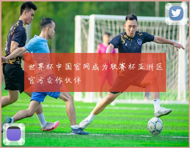 世界杯中国官网成为联赛杯亚洲区官方合作伙伴