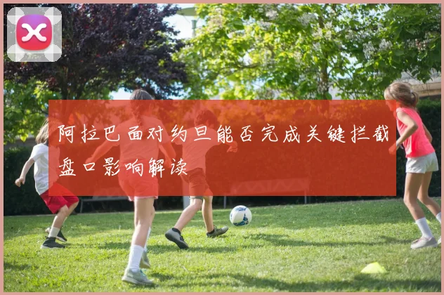 阿拉巴面对约旦能否完成关键拦截盘口影响解读