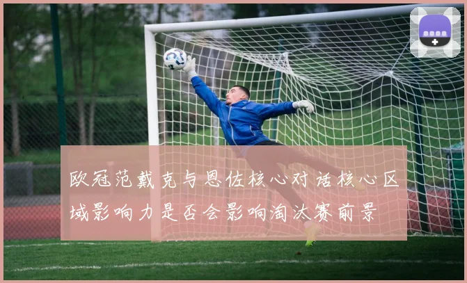 欧冠范戴克与恩佐核心对话核心区域影响力是否会影响淘汰赛前景