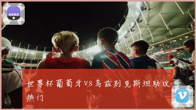 世界杯葡萄牙vs乌兹别克斯坦助攻热门