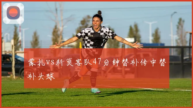 蒙扎vs科莫客队47分钟替补传中替补头球