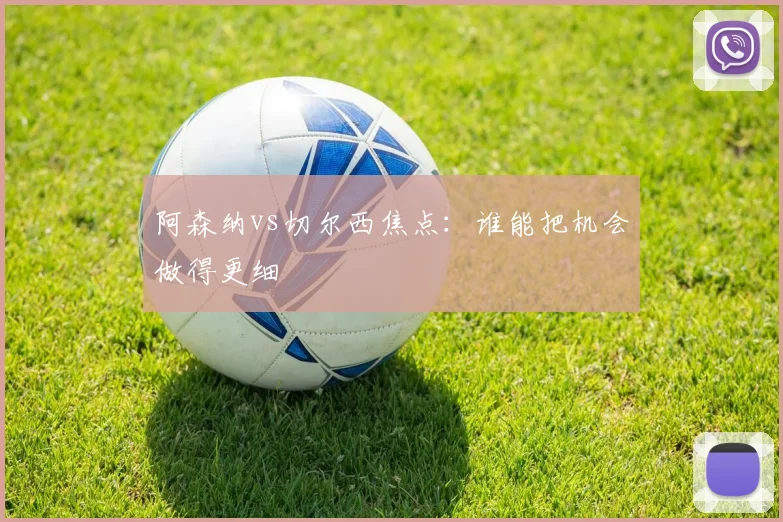 阿森纳vs切尔西焦点：谁能把机会做得更细