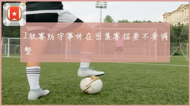 J联赛防守事件在密集赛程要不要调整