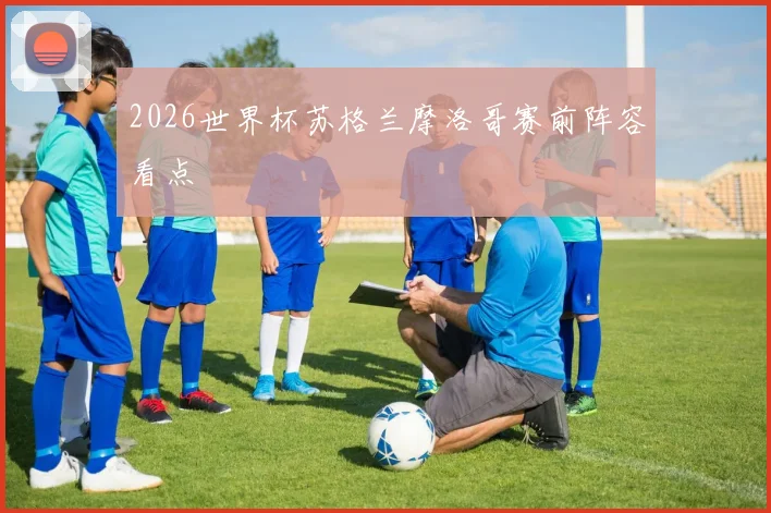 2026世界杯苏格兰摩洛哥赛前阵容看点