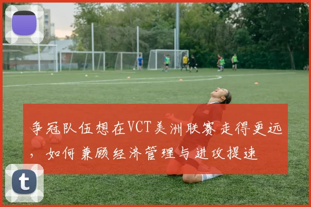 争冠队伍想在VCT美洲联赛走得更远，如何兼顾经济管理与进攻提速