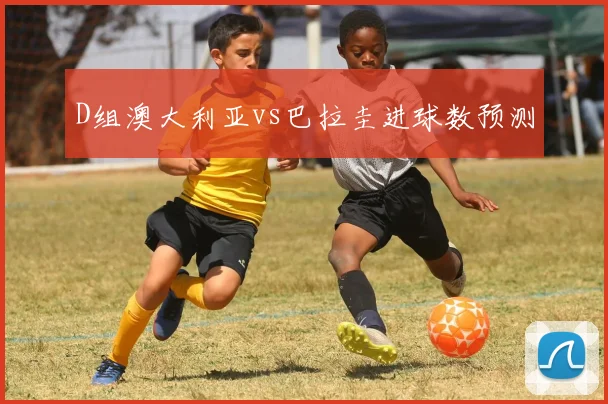D组澳大利亚vs巴拉圭进球数预测